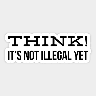 Think! It's Not Illegal Yet - Funny Sayings Sticker